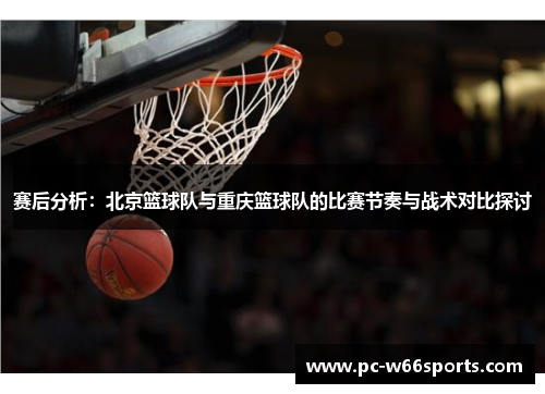 赛后分析：北京篮球队与重庆篮球队的比赛节奏与战术对比探讨