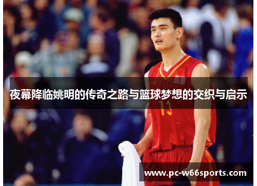 夜幕降临姚明的传奇之路与篮球梦想的交织与启示