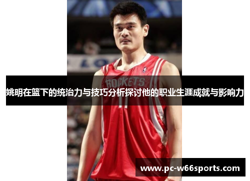 姚明在篮下的统治力与技巧分析探讨他的职业生涯成就与影响力
