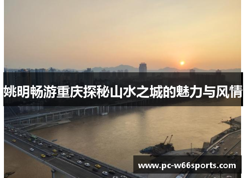 姚明畅游重庆探秘山水之城的魅力与风情