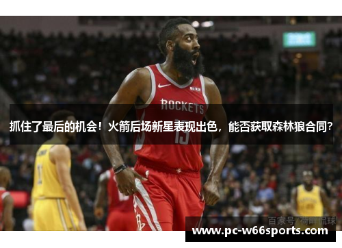 抓住了最后的机会！火箭后场新星表现出色，能否获取森林狼合同？