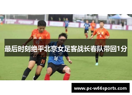 最后时刻绝平北京女足客战长春队带回1分