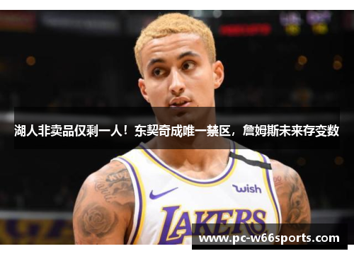 湖人非卖品仅剩一人！东契奇成唯一禁区，詹姆斯未来存变数