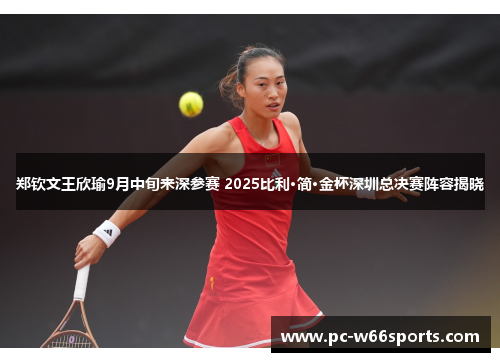 郑钦文王欣瑜9月中旬来深参赛 2025比利·简·金杯深圳总决赛阵容揭晓