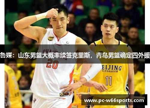 鲁媒：山东男篮大概率续签克里斯，青岛男篮确定四外援