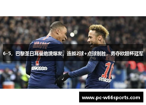 6-5，巴黎圣日耳曼绝境爆发，连扳2球+点球制胜，勇夺欧超杯冠军